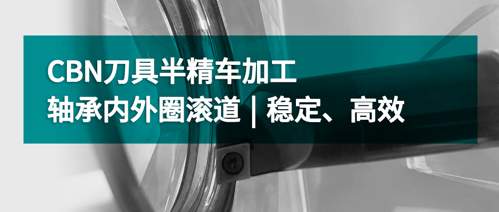 CBN刀具半精車加工軸承內(nèi)外圈滾道丨穩(wěn)定、高效